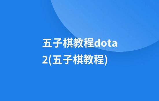 五子棋教程dota2(五子棋教程)