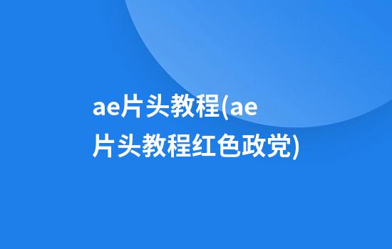 ae片头教程(ae片头教程红色政党)