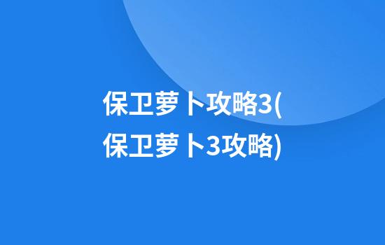 保卫萝卜攻略3(保卫萝卜3攻略)