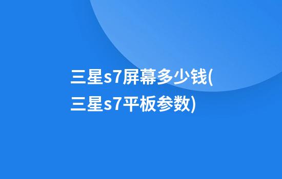 三星s7屏幕多少钱(三星s7平板参数)