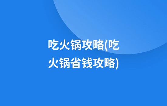 吃火锅攻略(吃火锅省钱攻略)