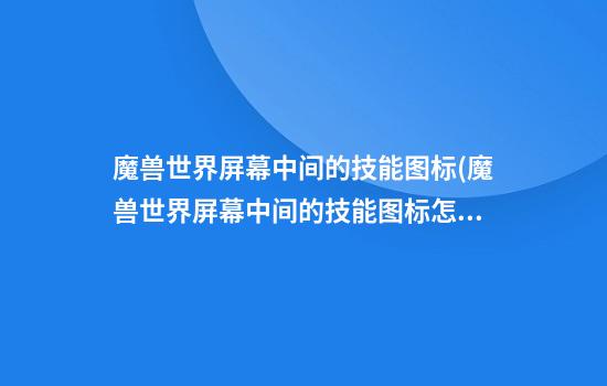 魔兽世界屏幕中间的技能图标(魔兽世界屏幕中间的技能图标怎么开)