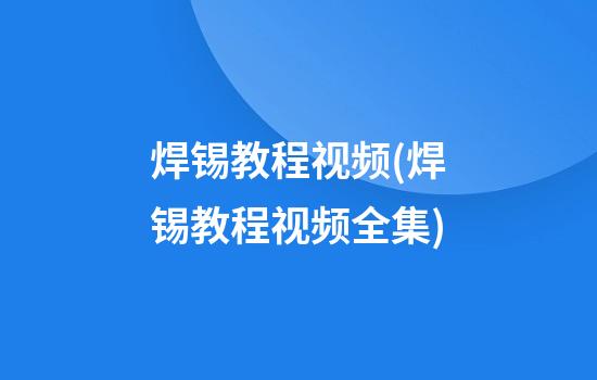 焊锡教程视频(焊锡教程视频全集)