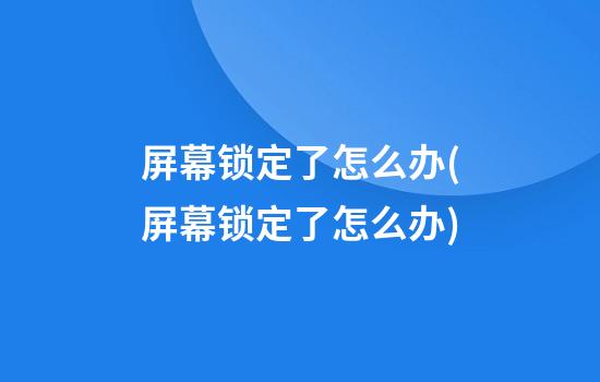 屏幕锁定了怎么办(屏幕锁定了怎么办?)