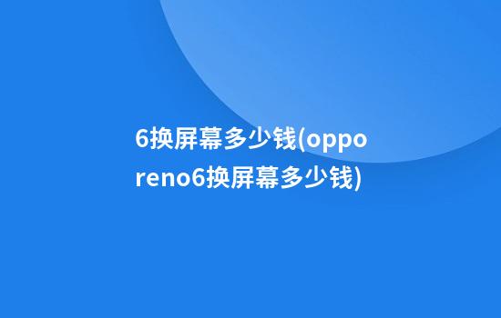 6换屏幕多少钱(opporeno6换屏幕多少钱)