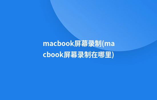 macbook屏幕录制(macbook屏幕录制在哪里)