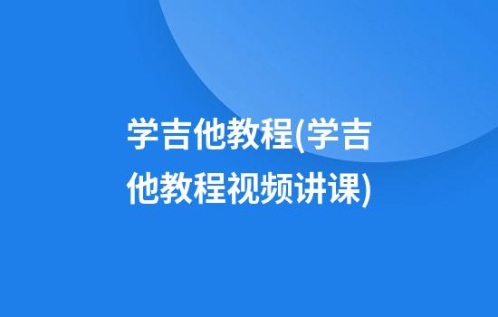 学吉他教程(学吉他教程视频讲课)