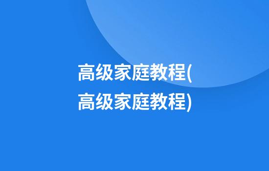 高级家庭教程(高级家庭教程)