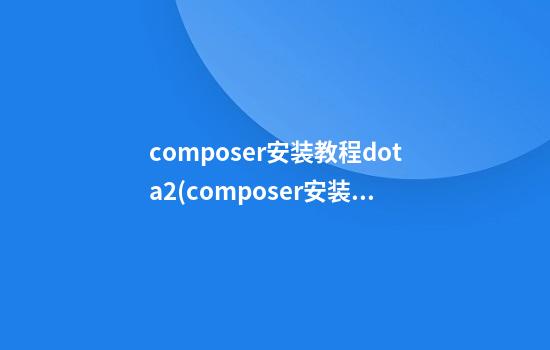 composer安装教程dota2(composer安装教程)