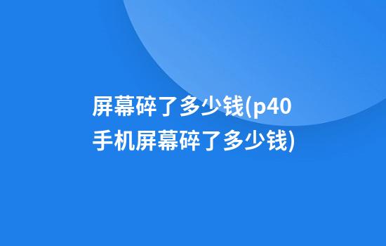 屏幕碎了多少钱(p40手机屏幕碎了多少钱)