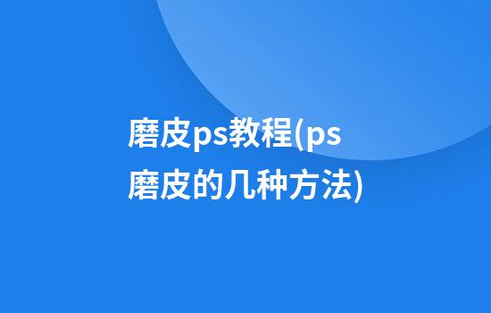 磨皮ps教程(ps磨皮的几种方法)