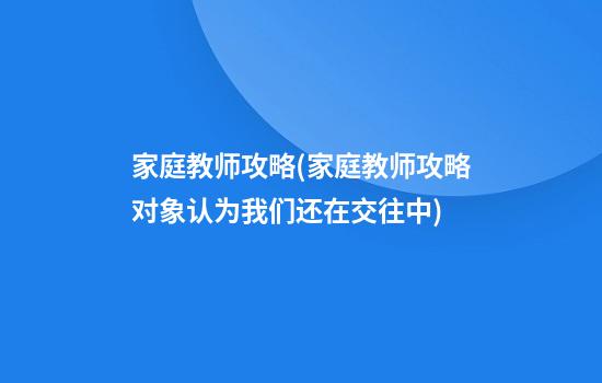 家庭教师攻略(家庭教师攻略对象认为我们还在交往中)