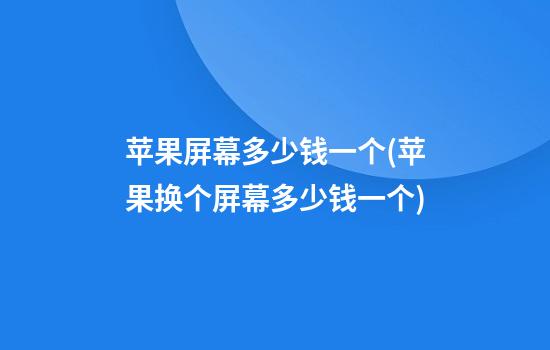 苹果屏幕多少钱一个(苹果换个屏幕多少钱一个)