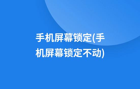 手机屏幕锁定(手机屏幕锁定不动)