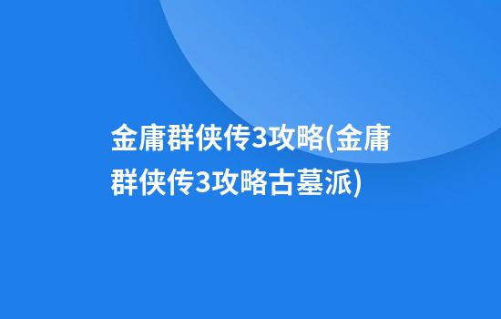 金庸群侠传3攻略(金庸群侠传3攻略古墓派)