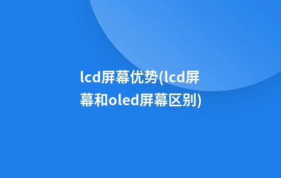 lcd屏幕优势(lcd屏幕和oled屏幕区别)