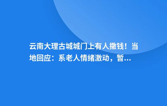 云南大理古城城门上有人撒钱！当地回应：系老人情绪激动，暂未听说要求捡钱者归还