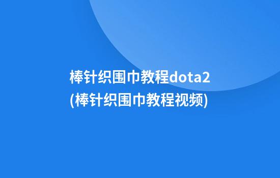 棒针织围巾教程dota2(棒针织围巾教程视频)