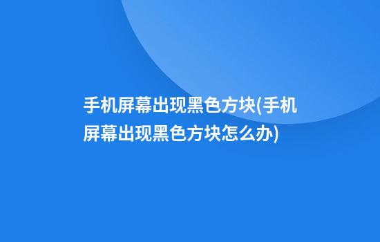 手机屏幕出现黑色方块(手机屏幕出现黑色方块怎么办)