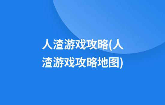 人渣游戏攻略(人渣游戏攻略地图)