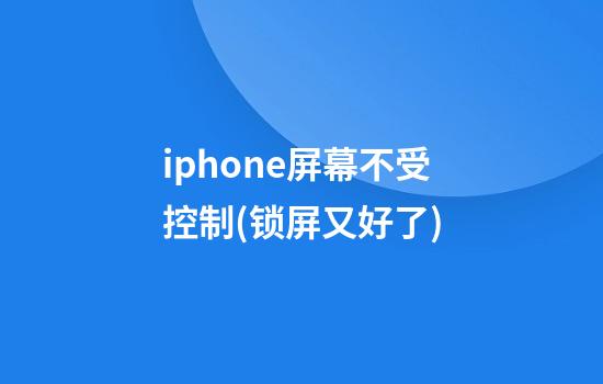 iphone屏幕不受控制(锁屏又好了)