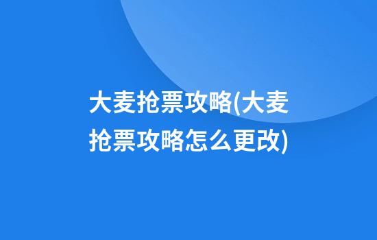 大麦抢票攻略(大麦抢票攻略怎么更改)