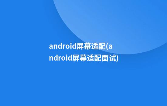 android屏幕适配(android屏幕适配面试)