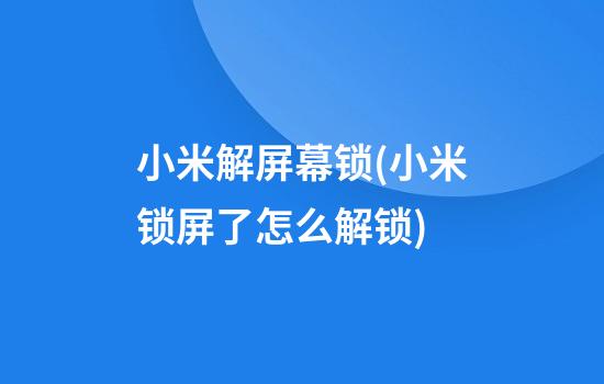 小米解屏幕锁(小米锁屏了怎么解锁)