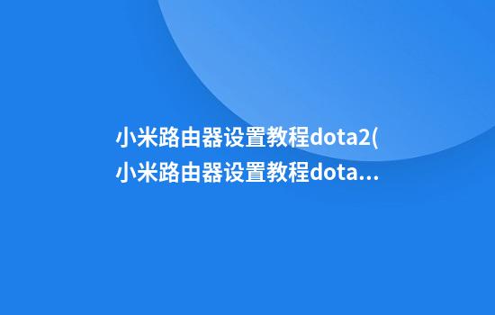 小米路由器设置教程dota2(小米路由器设置教程dota2)