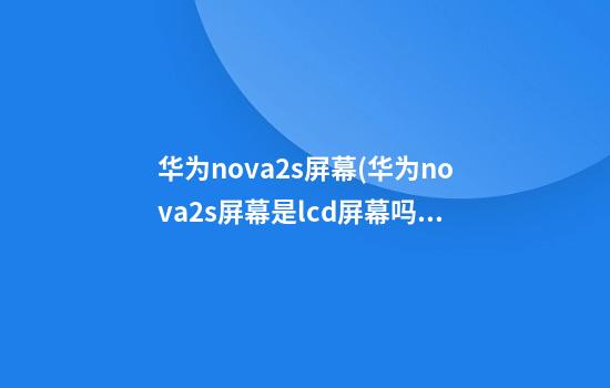 华为nova2s屏幕(华为nova2s屏幕是lcd屏幕吗)