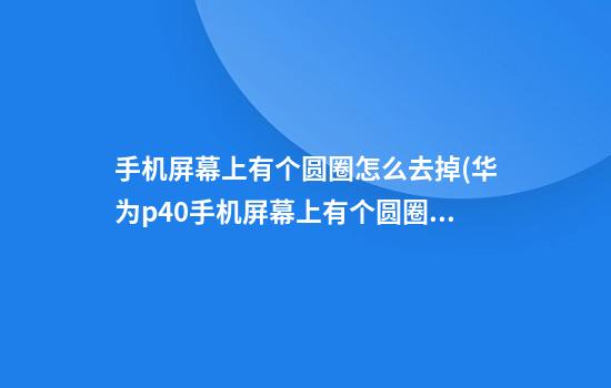 手机屏幕上有个圆圈怎么去掉(华为p40手机屏幕上有个圆圈怎么去掉)