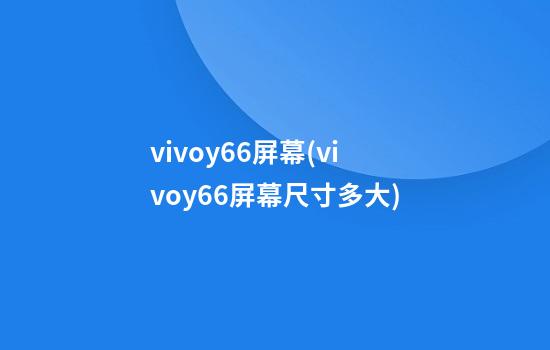 vivoy66屏幕(vivoy66屏幕尺寸多大)