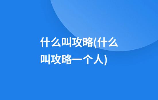 什么叫攻略(什么叫攻略一个人)