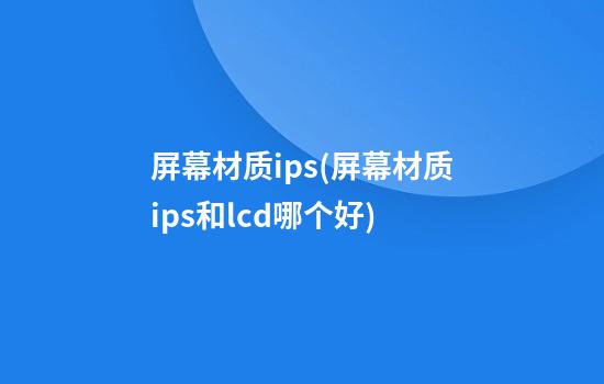 屏幕材质ips(屏幕材质ips和lcd哪个好)