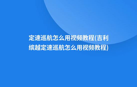 定速巡航怎么用视频教程(吉利缤越定速巡航怎么用视频教程)