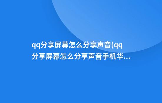 qq分享屏幕怎么分享声音(qq分享屏幕怎么分享声音手机华为)