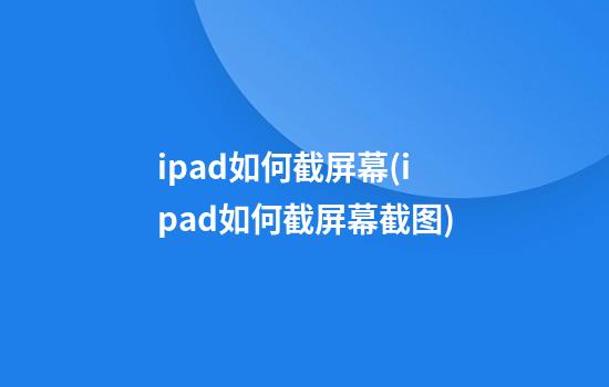 ipad如何截屏幕(ipad如何截屏幕截图)