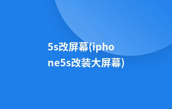 5s改屏幕(iphone5s改装大屏幕)