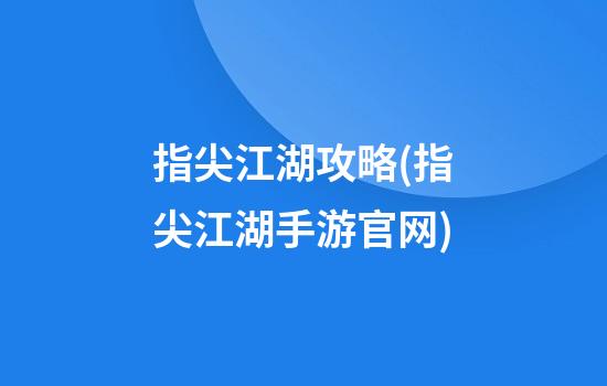 指尖江湖攻略(指尖江湖手游官网)