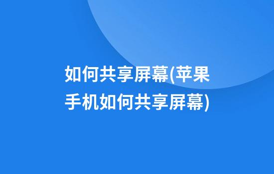 如何共享屏幕(苹果手机如何共享屏幕)