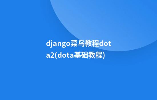 django菜鸟教程dota2(dota基础教程)