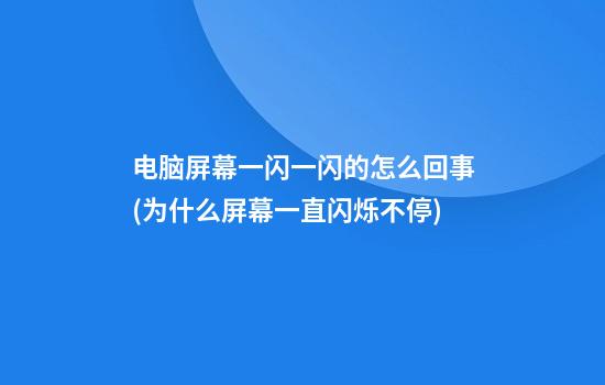 电脑屏幕一闪一闪的怎么回事(为什么屏幕一直闪烁不停)