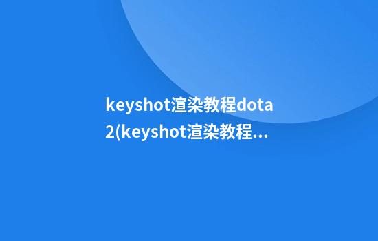 keyshot渲染教程dota2(keyshot渲染教程pdf)