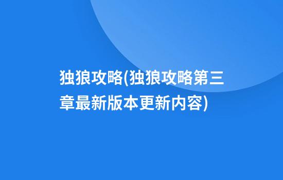 独狼攻略(独狼攻略第三章最新版本更新内容)