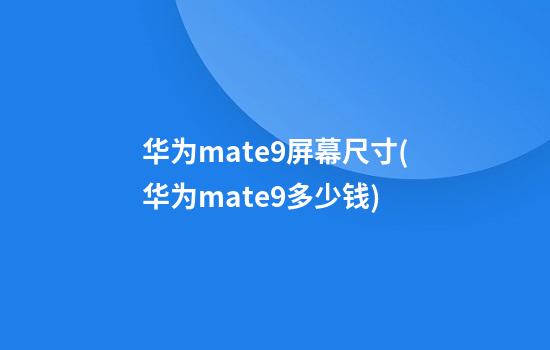 华为mate9屏幕尺寸(华为mate9多少钱)