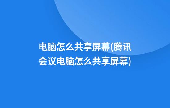 电脑怎么共享屏幕(腾讯会议电脑怎么共享屏幕)