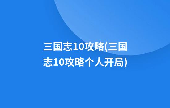 三国志10攻略(三国志10攻略个人开局)