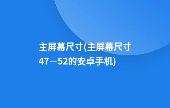 主屏幕尺寸(主屏幕尺寸4.7—5.2的安卓手机)