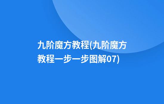 九阶魔方教程(九阶魔方教程一步一步图解07)