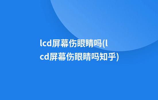 lcd屏幕伤眼睛吗(lcd屏幕伤眼睛吗知乎)